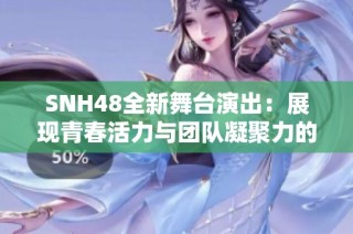 SNH48全新舞臺演出：展現(xiàn)青春活力與團隊凝聚力的精彩時刻
