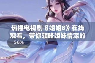 熱播電視劇《姐姐8》在線觀看，帶你領(lǐng)略姐妹情深的故事