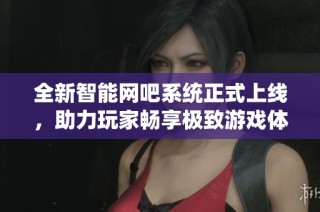 全新智能網(wǎng)吧系統(tǒng)正式上線，助力玩家暢享極致游戲體驗