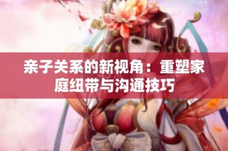 親子關(guān)系的新視角：重塑家庭紐帶與溝通技巧