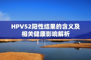 HPV52陽(yáng)性結(jié)果的含義及相關(guān)健康影響解析
