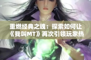 重燃經典之魂：探索如何讓《我叫MT》再次引領玩家熱潮與激情