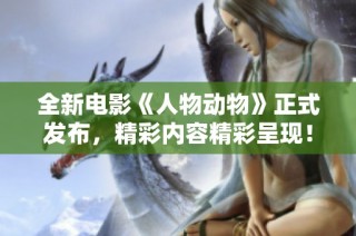 全新電影《人物動(dòng)物》正式發(fā)布，精彩內(nèi)容精彩呈現(xiàn)！
