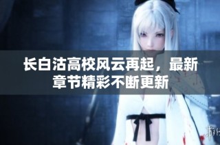 長(zhǎng)白沽高校風(fēng)云再起，最新章節(jié)精彩不斷更新