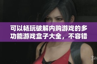 可以暢玩破解內(nèi)購游戲的多功能游戲盒子大全，不容錯(cuò)過的游戲體驗(yàn)推薦