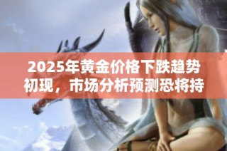 2025年黃金價格下跌趨勢初現(xiàn)，市場分析預(yù)測恐將持續(xù)低迷態(tài)勢