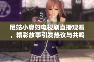 尼姑小寡婦電視劇直播觀看，精彩故事引發(fā)熱議與共鳴