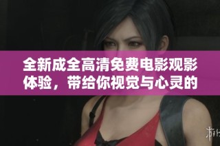 全新成全高清免費電影觀影體驗，帶給你視覺與心靈的雙重享受