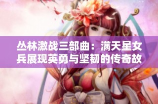 叢林激戰(zhàn)三部曲：滿天星女兵展現(xiàn)英勇與堅韌的傳奇故事