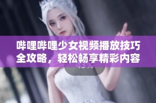 嗶哩嗶哩少女視頻播放技巧全攻略，輕松暢享精彩內(nèi)容