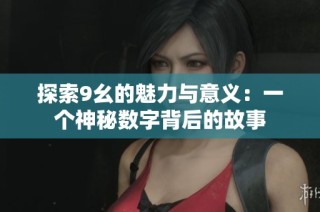 探索9幺的魅力與意義：一個(gè)神秘?cái)?shù)字背后的故事