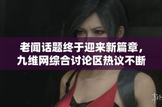 老聞話題終于迎來新篇章，九維網(wǎng)綜合討論區(qū)熱議不斷
