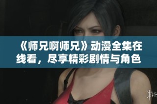 《師兄啊師兄》動(dòng)漫全集在線看，盡享精彩劇情與角色互動(dòng)！