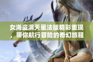 女海盜滿天星法版精彩重現(xiàn)，帶你航行冒險的奇幻旅程