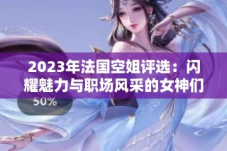 2023年法國空姐評選：閃耀魅力與職場風(fēng)采的女神們