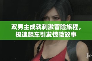 雙男主成就刺激冒險旅程，極速飆車引發(fā)驚險故事