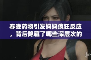 春晚藥物引發(fā)媽媽瘋狂反應(yīng)，背后隱藏了哪些深層次的問題和思考