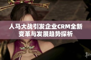 人馬大戰(zhàn)引發(fā)企業(yè)CRM全新變革與發(fā)展趨勢探析