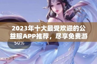 2023年十大最受歡迎的公益服APP推薦，盡享免費(fèi)游戲樂趣！