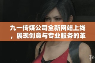 九一傳媒公司全新網(wǎng)站上線，展現(xiàn)創(chuàng)意與專業(yè)服務(wù)的革新之旅