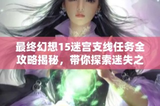 最終幻想15迷宮支線任務(wù)全攻略揭秘，帶你探索迷失之境的奧秘