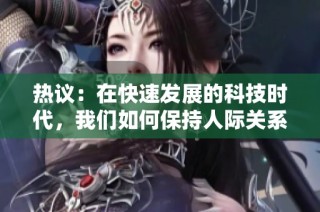 熱議：在快速發(fā)展的科技時代，我們?nèi)绾伪３秩穗H關(guān)系的真實和溫暖