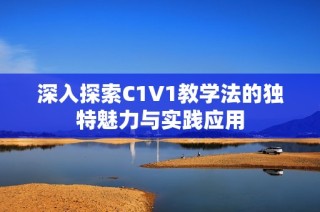深入探索C1V1教學法的獨特魅力與實踐應用