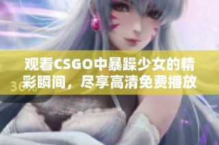 觀看CSGO中暴躁少女的精彩瞬間，盡享高清免費(fèi)播放體驗(yàn)