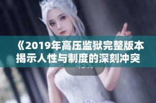 《2019年高壓監(jiān)獄完整版本揭示人性與制度的深刻沖突》