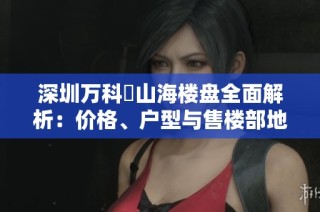 深圳萬(wàn)科瑧山海樓盤全面解析：價(jià)格、戶型與售樓部地址詳解