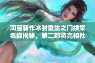 淘寶新作冰封重生之門續(xù)集名稱揭秘，第二部將亮相社會(huì)新聞報(bào)道