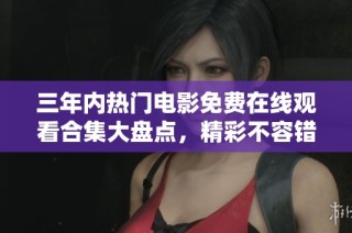 三年內(nèi)熱門電影免費在線觀看合集大盤點，精彩不容錯過