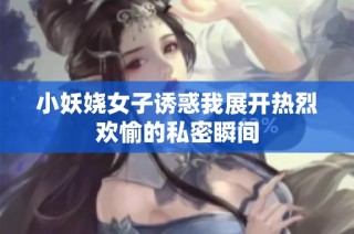 小妖嬈女子誘惑我展開熱烈歡愉的私密瞬間