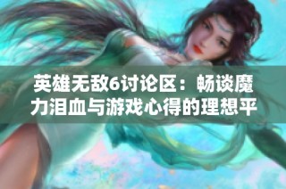 英雄無敵6討論區(qū)：暢談魔力淚血與游戲心得的理想平臺
