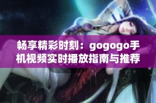 暢享精彩時(shí)刻：gogogo手機(jī)視頻實(shí)時(shí)播放指南與推薦