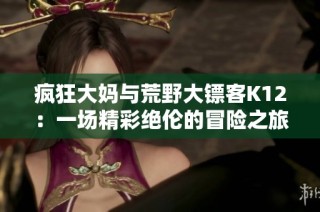 瘋狂大媽與荒野大鏢客K12：一場(chǎng)精彩絕倫的冒險(xiǎn)之旅