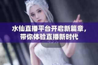 水仙直播平臺開啟新篇章，帶你體驗直播新時代