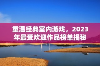 重溫經(jīng)典室內(nèi)游戲，2023年最受歡迎作品榜單揭秘