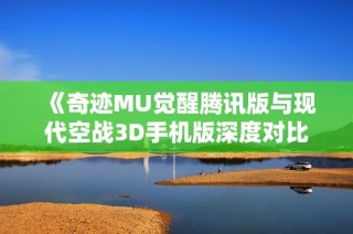 《奇跡MU覺醒騰訊版與現(xiàn)代空戰(zhàn)3D手機(jī)版深度對比分析》