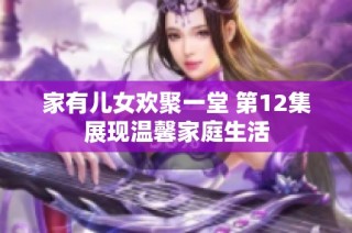 家有兒女歡聚一堂 第12集展現(xiàn)溫馨家庭生活