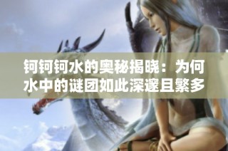 鈳鈳鈳水的奧秘揭曉：為何水中的謎團(tuán)如此深邃且繁多