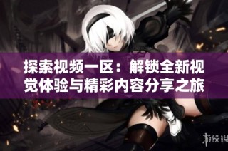 探索視頻一區(qū)：解鎖全新視覺體驗與精彩內(nèi)容分享之旅