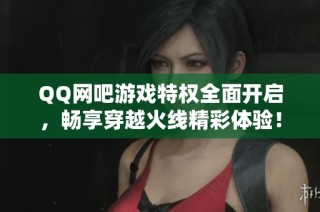 QQ網(wǎng)吧游戲特權(quán)全面開啟，暢享穿越火線精彩體驗(yàn)！