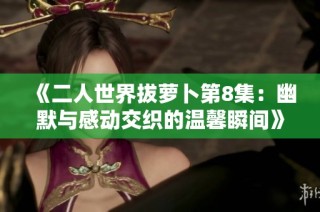 《二人世界拔蘿卜第8集：幽默與感動交織的溫馨瞬間》