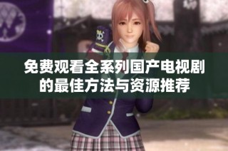 免費(fèi)觀看全系列國產(chǎn)電視劇的最佳方法與資源推薦