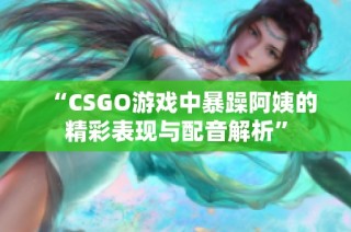 “CSGO游戲中暴躁阿姨的精彩表現(xiàn)與配音解析”