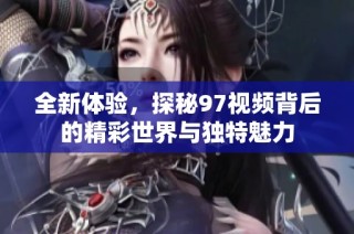 全新體驗，探秘97視頻背后的精彩世界與獨特魅力