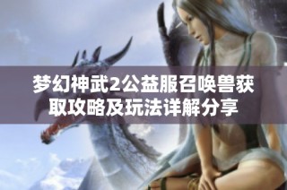 夢(mèng)幻神武2公益服召喚獸獲取攻略及玩法詳解分享