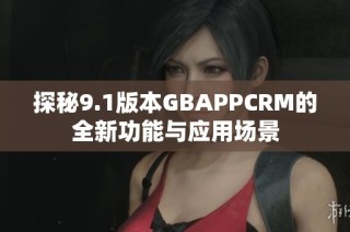 探秘9.1版本GBAPPCRM的全新功能與應(yīng)用場(chǎng)景