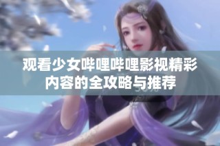 觀看少女嗶哩嗶哩影視精彩內(nèi)容的全攻略與推薦